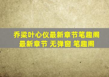 乔梁叶心仪最新章节笔趣阁 最新章节 无弹窗 笔趣阁
